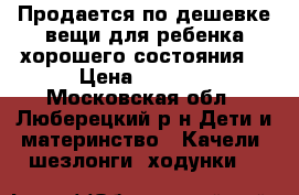 Продается по дешевке вещи для ребенка хорошего состояния. › Цена ­ 2 000 - Московская обл., Люберецкий р-н Дети и материнство » Качели, шезлонги, ходунки   